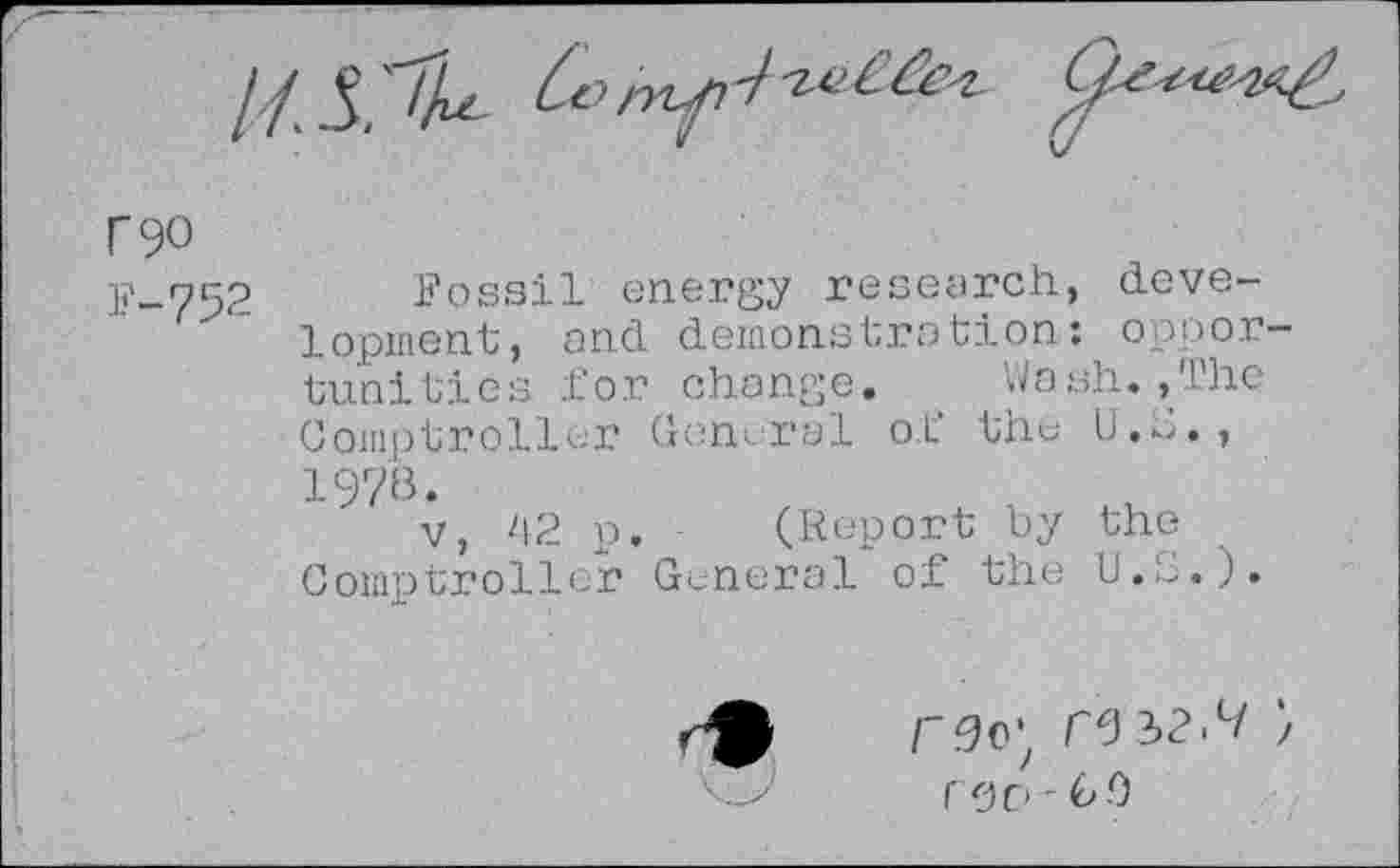 ﻿no
F-95? Fossil energy research, development, and demonstration: opportunities for change. . Wash.,The Comptroller General o.L the b.G., 197».
v, 02 p. (Report by the Comptroller General of the U.b.).
rpc> -60